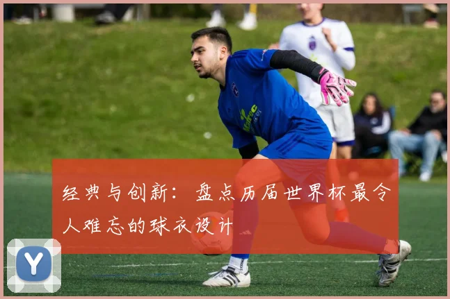 经典与创新:盘点历届世界杯最令人难忘的球衣设计