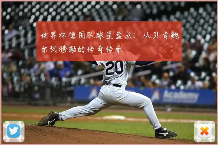 世界杯德国队球星盘点:从贝肯鲍尔到穆勒的传奇传承
