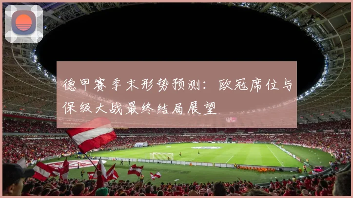 德甲赛季末形势预测：欧冠席位与保级大战最终结局展望