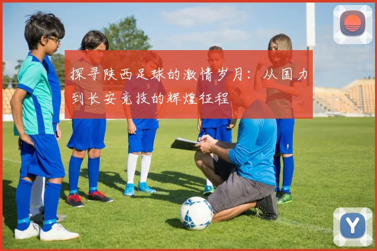 探寻陕西足球的激情岁月:从国力到长安竞技的辉煌征程