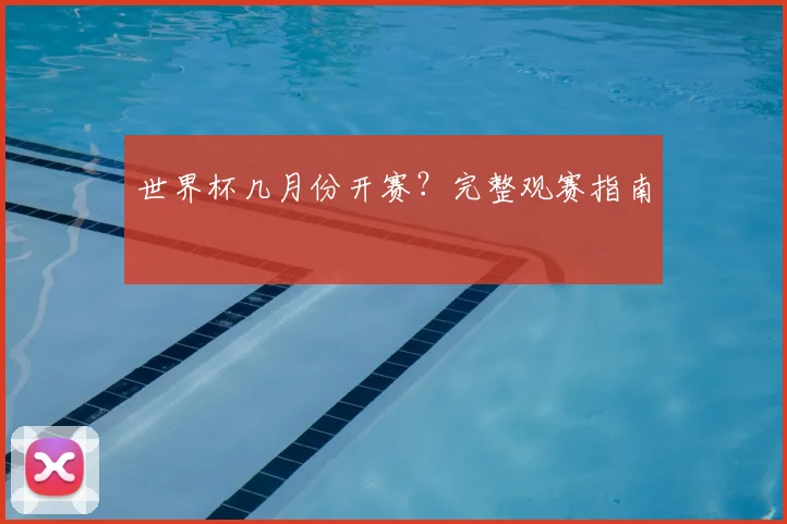世界杯几月份开赛?完整观赛指南