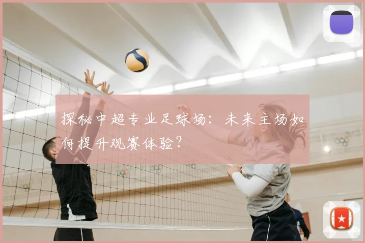 探秘中超专业足球场：未来主场如何提升观赛体验？