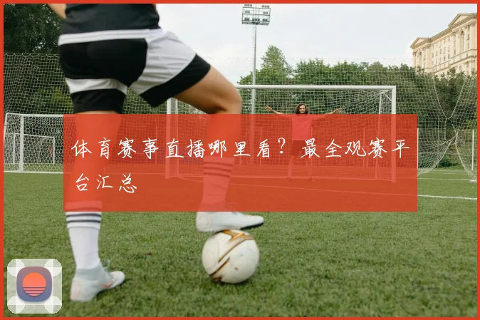 体育赛事直播哪里看?最全观赛平台汇总