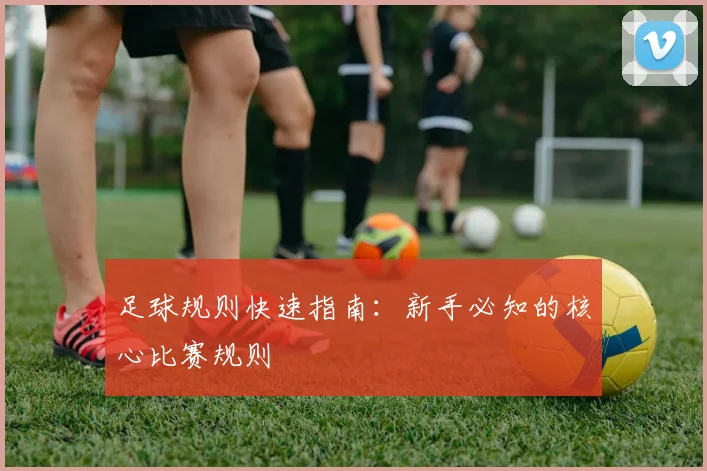 足球规则快速指南:新手必知的核心比赛规则