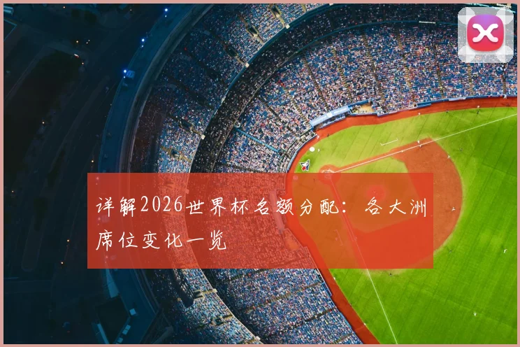 详解2026世界杯名额分配:各大洲席位变化一览