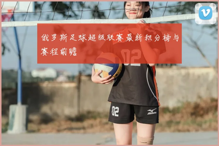 俄罗斯足球超级联赛最新积分榜与赛程前瞻