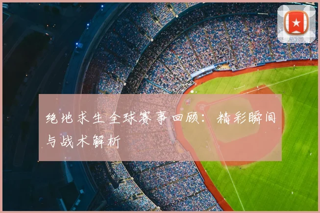 绝地求生全球赛事回顾:精彩瞬间与战术解析