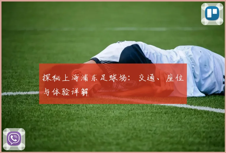 探秘上海浦东足球场:交通、座位与体验详解