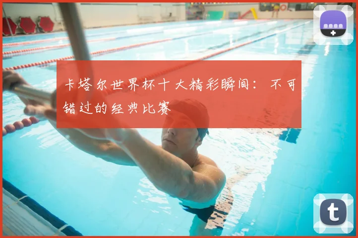 卡塔尔世界杯十大精彩瞬间:不可错过的经典比赛