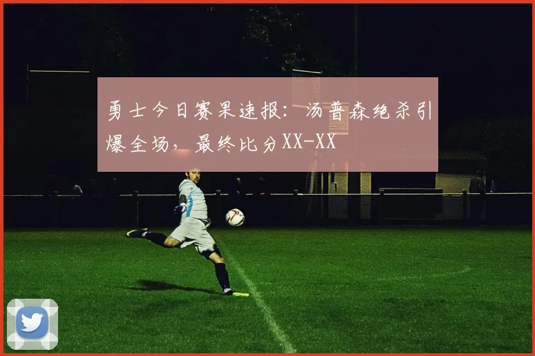 勇士今日赛果速报:汤普森绝杀引爆全场,最终比分XX-XX