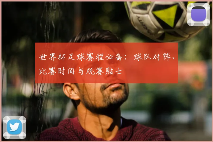 世界杯足球赛程必备:球队对阵、比赛时间与观赛贴士
