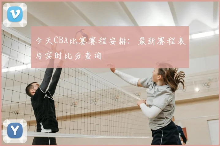 今天CBA比赛赛程安排:最新赛程表与实时比分查询