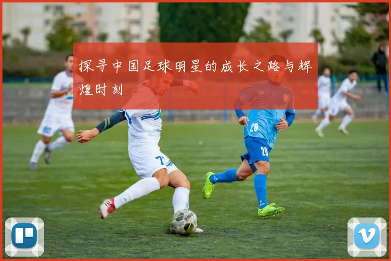 探寻中国足球明星的成长之路与辉煌时刻