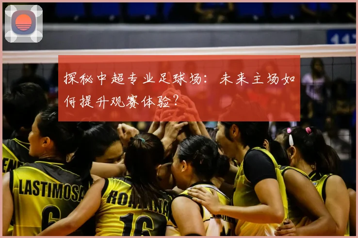 探秘中超专业足球场:未来主场如何提升观赛体验?